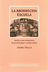 La aborrecida escuela : junto a una pedagogia de la felicidad y otras cosas