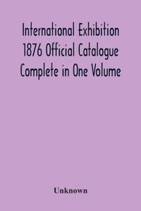 International Exhibition 1876 Official Catalogue Complete In One Volume