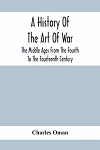 History Of The Art Of War, The Middle Ages From The Fourth To The Fourteenth Century