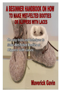 A Beginner Handbook on How to Make Wet-Felted Booties or Slippers with Laces