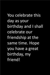 You celebrate this day as your birthday and I shall celebrate our friendship at the same time. Hope you have a great birthday, my friend!