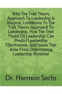 Why The Trait Theory Approach To Leadership Is Illogical, Limitations To The Trait Theory Approach To Leadership, How The Trait Model Of Leadership Can Predict Leadership Effectiveness, And Issues That Arise From Determining Leadership Potential