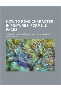 How to Read Character in Features, Forms, & Faces; A Guide to the General Outlines of Physiognomy