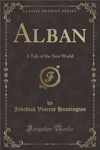 Alban: A Tale of the New World (Classic Reprint)