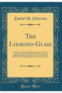 The Looking-Glass: Being a True Report and Narrative of the Life, Travels and Labors of the Rev. Daniel H. Peterson, a Colored Clergyman; Embracing a Period of Time From the Year 1812 to 1854, and Including His Visit to Western Africa (Classic Repr