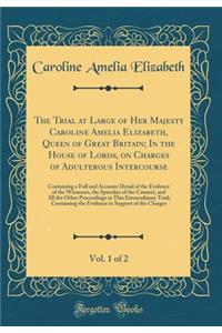 The Trial at Large of Her Majesty Caroline Amelia Elizabeth, Queen of Great Britain; In the House of Lords, on Charges of Adulterous Intercourse, Vol. 1 of 2: Containing a Full and Accurate Detail of the Evidence of the Witnesses, the Speeches of t