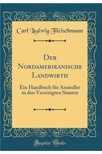 Der Nordamerikanische Landwirth: Ein Handbuch für Ansiedler in den Vereinigten Staaten (Classic Reprint)