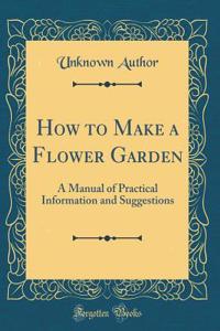 How to Make a Flower Garden: A Manual of Practical Information and Suggestions (Classic Reprint)