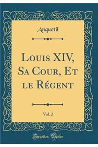 Louis XIV, Sa Cour, Et Le RÃ©gent, Vol. 2 (Classic Reprint)