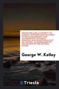 Power and Authority of School Officers and Teachers in the Management and Government of Public Schools and Over Pupils Out of School as Determined by the Courts of the Several States