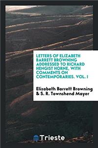 Letters of Elizabeth Barrett Browning Addressed to Richard Hengist Horne, with Comments on Contemporaries. Vol. I