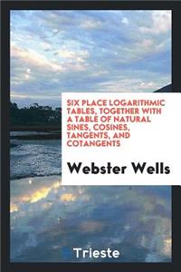 Six Place Logarithmic Tables, Together with a Table of Natural Sines, Cosines, Tangents, and Cotangents