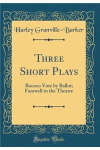 Three Short Plays: Rococo Vote by Ballot; Farewell to the Theatre (Classic Reprint)