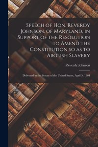 Speech of Hon. Reverdy Johnson, of Maryland, in Support of the Resolution to Amend the Constitution so as to Abolish Slavery