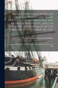 Regulations Concerning Oil and Gas Permits and Leases (Including Relief Measures) and Rights of Way for Oil and Gas Pipe Lines. Authorized by Act of February 25, 1920 (Public No. 146).: Approved March 11, 1920. Reprint As Amended to October 29, 1920