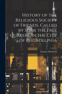 History of the Religious Society of Friends, Called by Some the Free Quakers, in the City of Philadelphia