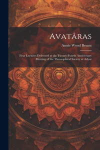 Avatâras; Four Lectures Delivered at the Twenty-Fourth Anniversary Meeting of the Theosophical Society at Adyar