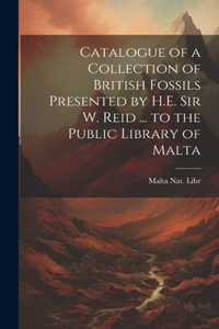 Catalogue of a Collection of British Fossils Presented by H.E. Sir W. Reid ... to the Public Library of Malta