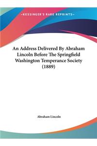 Address Delivered By Abraham Lincoln Before The Springfield Washington Temperance Society (1889)