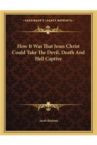 How It Was That Jesus Christ Could Take The Devil, Death And Hell Captive