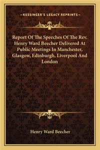 Report Of The Speeches Of The Rev. Henry Ward Beecher Delivered At Public Meetings In Manchester, Glasgow, Edinburgh, Liverpool And London
