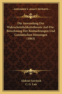 Anwendung Der Wahrscheinlichkeitstheorie Auf-Die-Berechnung Der Beobachtungen Und Geodatischen Messungen (1863)