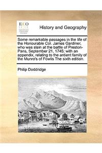 Some Remarkable Passages in the Life of the Honourable Col. James Gardiner, Who Was Slain at the Battle of Preston-Pans, September 21, 1745; With an Appendix, Relating to the Antient Family of the Munro's of Fowlis the Sixth Edition.