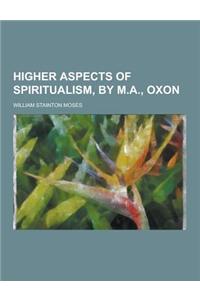 Higher Aspects of Spiritualism, by M.A., Oxon