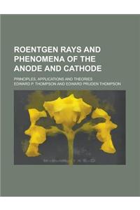 Roentgen Rays and Phenomena of the Anode and Cathode; Principles, Applications and Theories
