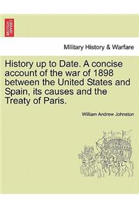 History Up to Date. a Concise Account of the War of 1898 Between the United States and Spain, Its Causes and the Treaty of Paris.