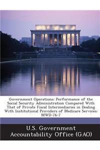 Government Operations: Performance of the Social Security Administration Compared with That of Private Fiscal Intermediaries in Dealing with Institutional Providers of Med