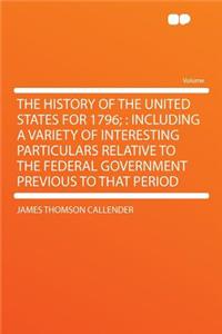 The History of the United States for 1796;: Including a Variety of Interesting Particulars Relative to the Federal Government Previous to That Period