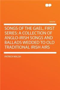 Songs of the Gael, First Series: A Collection of Anglo-Irish Songs and Ballads Wedded to Old Traditional Irish Airs