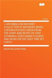 J. Archibald McKackney (Collector of Whiskers) Being Certain Episodes Taken from the Diary and Notes of That Estimable Gentleman-Student and Now for the First Time Set Forth