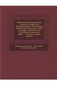 Mathematisch-Begrundetes Bedenken Gegen Das Kopernikanische Weltsystem Und Ehrenrettung Des Tycho de Brahe, Wie Auch Des Wortlichen Sinnes Der Bibel...