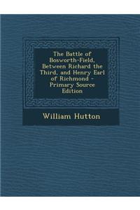 The Battle of Bosworth-Field, Between Richard the Third, and Henry Earl of Richmond - Primary Source Edition