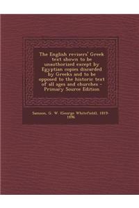 The English Revisers' Greek Text Shown to Be Unauthorized Except by Egyptian Copies Discarded by Greeks and to Be Opposed to the Historic Text of All Ages and Churches