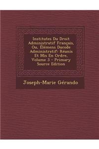 Institutes Du Droit Administratif Francais, Ou, Elemens Ducode Administratif: Reunis Et MIS En Ordre, Volume 3