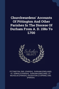 Churchwardens' Accounts Of Pittington And Other Parishes In The Diocese Of Durham From A. D. 158o To L700