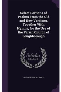 Select Portions of Psalms from the Old and New Versions, Together with Hymns, for the Use of the Parish Church of Loughborough