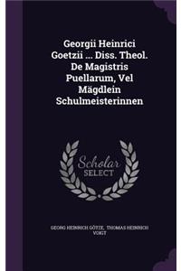 Georgii Heinrici Goetzii ... Diss. Theol. de Magistris Puellarum, Vel Magdlein Schulmeisterinnen