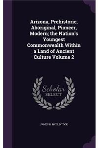 Arizona, Prehistoric, Aboriginal, Pioneer, Modern; the Nation's Youngest Commonwealth Within a Land of Ancient Culture Volume 2