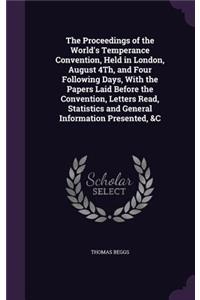 Proceedings of the World's Temperance Convention, Held in London, August 4Th, and Four Following Days, With the Papers Laid Before the Convention, Letters Read, Statistics and General Information Presented, &C