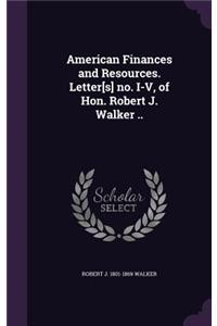 American Finances and Resources. Letter[s] no. I-V, of Hon. Robert J. Walker ..