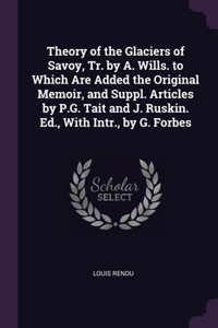 Theory of the Glaciers of Savoy, Tr. by A. Wills. to Which Are Added the Original Memoir, and Suppl. Articles by P.G. Tait and J. Ruskin. Ed., With Intr., by G. Forbes