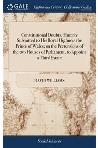 Constitutional Doubts, Humbly Submitted to His Royal Highness the Prince of Wales; On the Pretensions of the Two Houses of Parliament, to Appoint a Third Estate