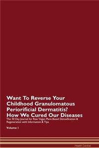 Want To Reverse Your Childhood Granulomatous Periorificial Dermatitis? How We Cured Our Diseases. The 30 Day Journal for Raw Vegan Plant-Based Detoxification & Regeneration with Information & Tips Volume 1
