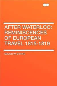 After Waterloo: Reminiscences of European Travel 1815-1819