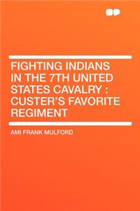 Fighting Indians in the 7th United States Cavalry: Custer's Favorite Regiment