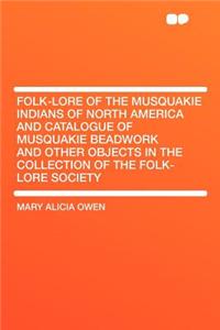 Folk-Lore of the Musquakie Indians of North America and Catalogue of Musquakie Beadwork and Other Objects in the Collection of the Folk-Lore Society